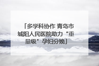 多学科协作 青岛市城阳人民医院助力“重量级”孕妇分娩