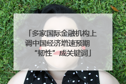 多家国际金融机构上调中国经济增速预期 “韧性”成关键词