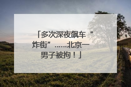 多次深夜飙车“炸街”……北京一男子被拘！
