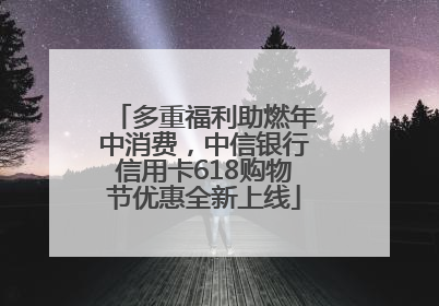 多重福利助燃年中消费，中信银行信用卡618购物节优惠全新上线