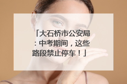 大石桥市公安局：中考期间，这些路段禁止停车！
