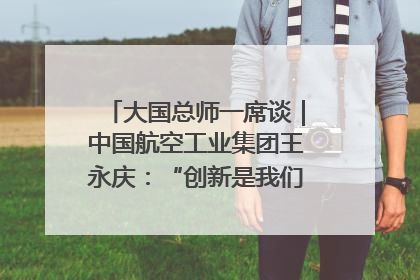 大国总师一席谈｜中国航空工业集团王永庆：“创新是我们的基因密码”
