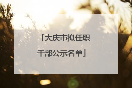 大庆市拟任职干部公示名单