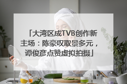 大湾区成TVB创作新主场：陈豪叹取景多元，谭俊彦点赞虚拟拍摄