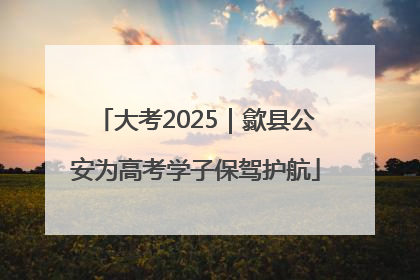大考2025｜歙县公安为高考学子保驾护航
