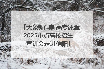 大象新闻新高考课堂2025重点高校招生宣讲会走进信阳