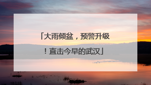 大雨倾盆，预警升级！直击今早的武汉