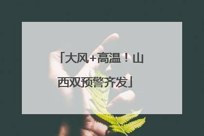 大风+高温！山西双预警齐发