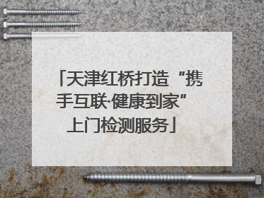 天津红桥打造“携手互联·健康到家”上门检测服务