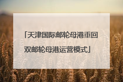 天津国际邮轮母港重回双邮轮母港运营模式
