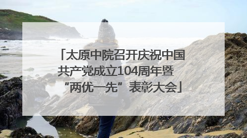 太原中院召开庆祝中国共产党成立104周年暨“两优一先”表彰大会