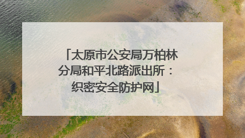 太原市公安局万柏林分局和平北路派出所：织密安全防护网