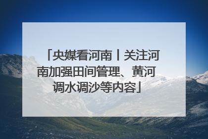央媒看河南丨关注河南加强田间管理、黄河调水调沙等内容