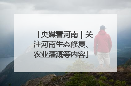 央媒看河南｜关注河南生态修复、农业灌溉等内容