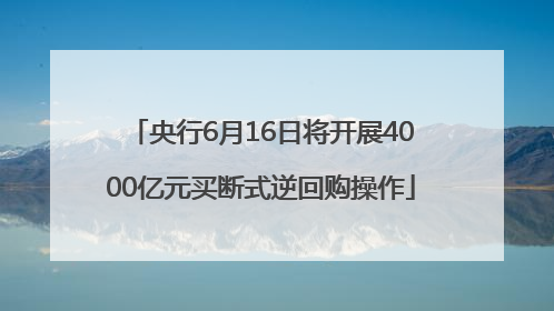 央行6月16日将开展4000亿元买断式逆回购操作