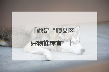 她是“顺义区好物推荐官”