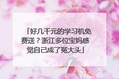 好几千元的学习机免费送？浙江多位宝妈感觉自己成了冤大头