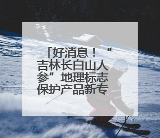 好消息！“吉林长白山人参”地理标志保护产品新专用标志图案将在我省推广使用