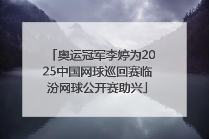 奥运冠军李婷为2025中国网球巡回赛临汾网球公开赛助兴