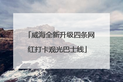 威海全新升级四条网红打卡观光巴士线
