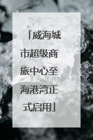 威海城市超级商旅中心至海港湾正式启用