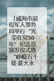 威海市退役军人事务局举行“光荣在党50年”纪念章颁发仪式暨“峥嵘五十载·薪火永相传” 主题党日活动