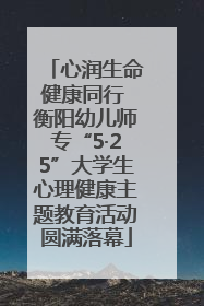 心润生命健康同行 衡阳幼儿师专“5·25”大学生心理健康主题教育活动圆满落幕