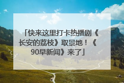 快来这里打卡热播剧《长安的荔枝》取景地！《90早新闻》来了
