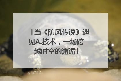 当《防风传说》遇见AI技术，一场跨越时空的邂逅