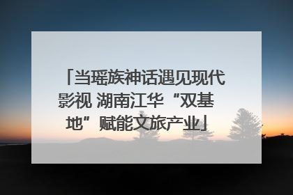当瑶族神话遇见现代影视 湖南江华“双基地”赋能文旅产业