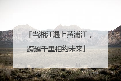 当湘江遇上黄浦江，跨越千里相约未来