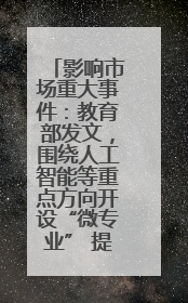 影响市场重大事件：教育部发文，围绕人工智能等重点方向开设“微专业” 提升就业能力