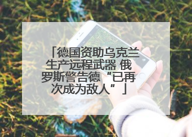 德国资助乌克兰生产远程武器 俄罗斯警告德“已再次成为敌人”