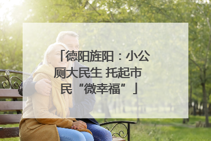 德阳旌阳：小公厕大民生 托起市民“微幸福”