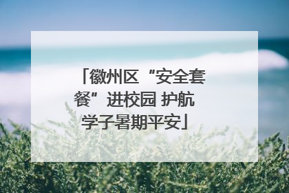 徽州区“安全套餐”进校园 护航学子暑期平安