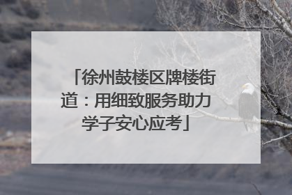 徐州鼓楼区牌楼街道：用细致服务助力学子安心应考