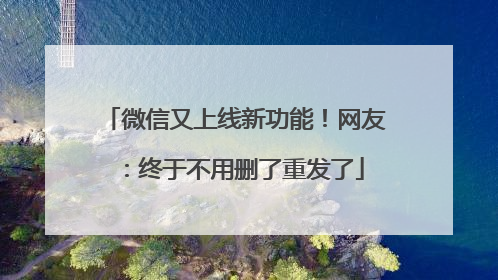 微信又上线新功能！网友：终于不用删了重发了