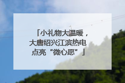 小礼物大温暖，大唐绍兴江滨热电点亮“微心愿”