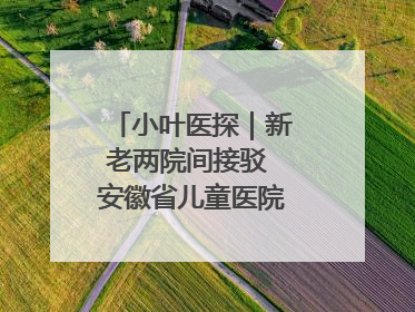 小叶医探｜新老两院间接驳 安徽省儿童医院开通免费班车