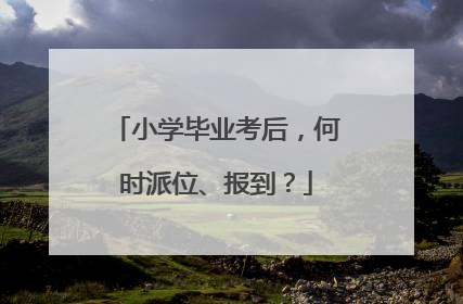 小学毕业考后，何时派位、报到？