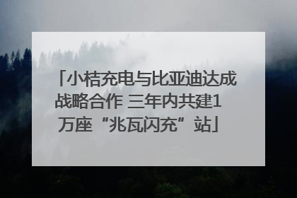 小桔充电与比亚迪达成战略合作 三年内共建1万座“兆瓦闪充”站