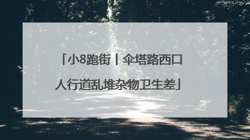 小8跑街丨伞塔路西口 人行道乱堆杂物卫生差