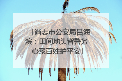 尚志市公安局吕海滨：田间地头皆警务 心系百姓护平安