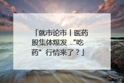 就市论市丨医药股集体爆发 “吃药”行情来了？