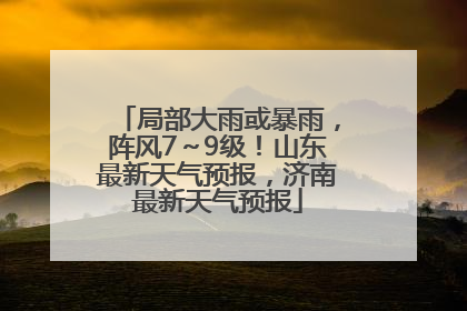 局部大雨或暴雨，阵风7～9级！山东最新天气预报，济南最新天气预报