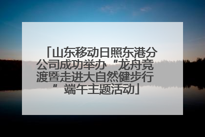 山东移动日照东港分公司成功举办“龙舟竞渡暨走进大自然健步行”端午主题活动