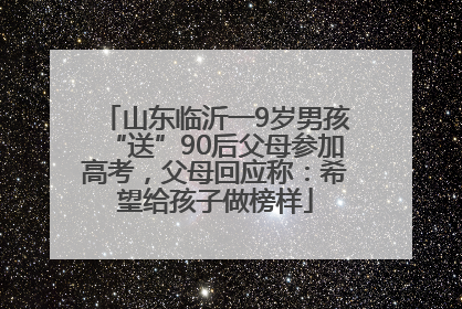 山东临沂一9岁男孩“送”90后父母参加高考，父母回应称：希望给孩子做榜样