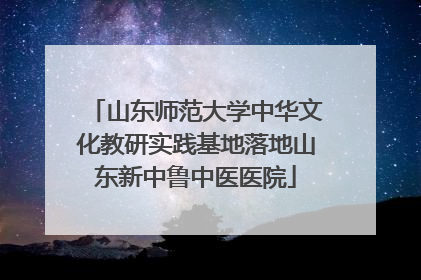 山东师范大学中华文化教研实践基地落地山东新中鲁中医医院