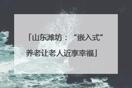 山东潍坊：“嵌入式”养老让老人近享幸福