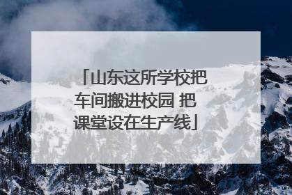 山东这所学校把车间搬进校园 把课堂设在生产线